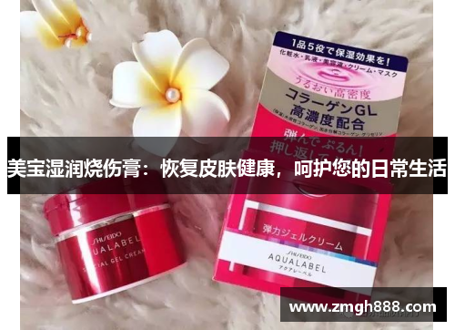 美宝湿润烧伤膏：恢复皮肤健康，呵护您的日常生活