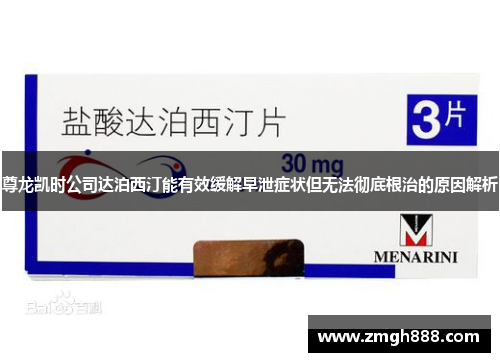 尊龙凯时公司达泊西汀能有效缓解早泄症状但无法彻底根治的原因解析